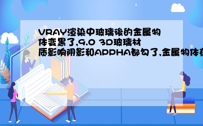 VRAY渲染中玻璃後的金属物体变黑了,9.0 3D玻璃材质影响阴影和APPHA都勾了,金属物体在玻璃外的能显示出来,在玻璃後的就黑了,如图