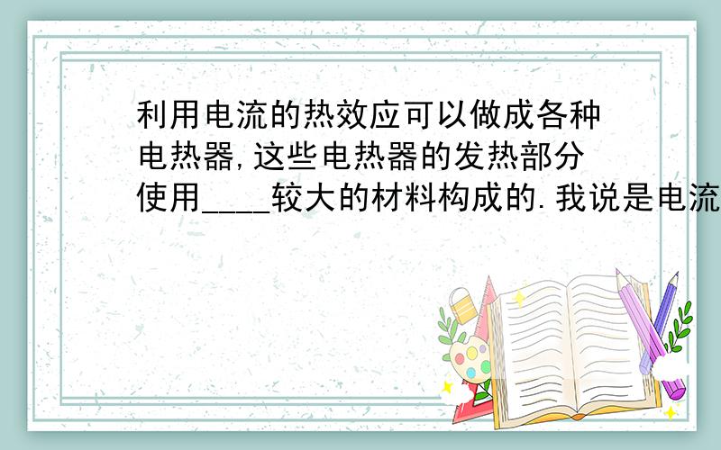 利用电流的热效应可以做成各种电热器,这些电热器的发热部分使用____较大的材料构成的.我说是电流,老爸说不是,所以我们又杠上了.求正解