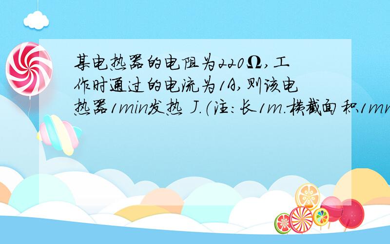 某电热器的电阻为220Ω,工作时通过的电流为1A,则该电热器1min发热 J．（注：长1m．横截面积1mm2的导体在20℃时的电阻值称为这种导体的电阻率）