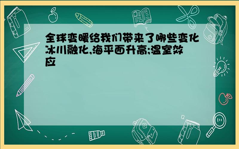 全球变暖给我们带来了哪些变化冰川融化,海平面升高;温室效应