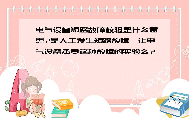 电气设备短路故障校验是什么意思?是人工发生短路故障,让电气设备承受这种故障的实验么?