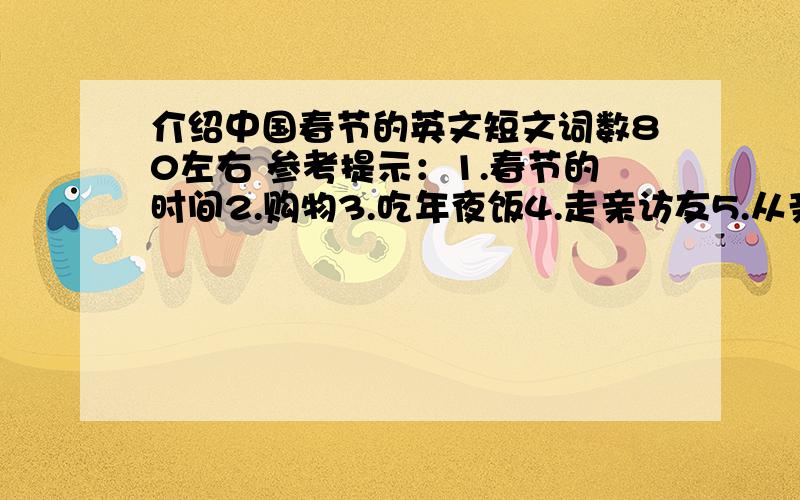 介绍中国春节的英文短文词数80左右 参考提示：1.春节的时间2.购物3.吃年夜饭4.走亲访友5.从亲戚和父母处得红包6.春节装饰物7.开开心心过节