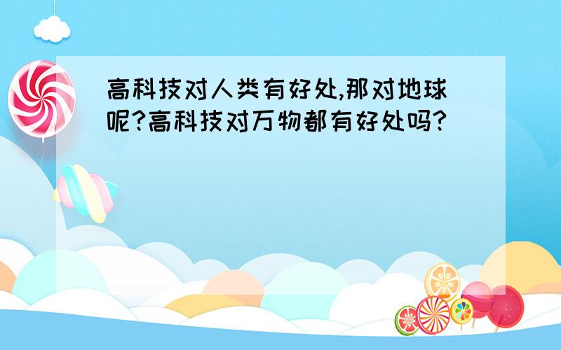 高科技对人类有好处,那对地球呢?高科技对万物都有好处吗?