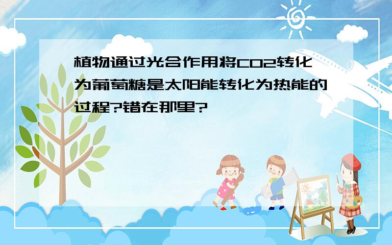 植物通过光合作用将CO2转化为葡萄糖是太阳能转化为热能的过程?错在那里?