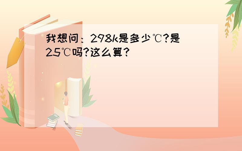 我想问：298k是多少℃?是25℃吗?这么算?