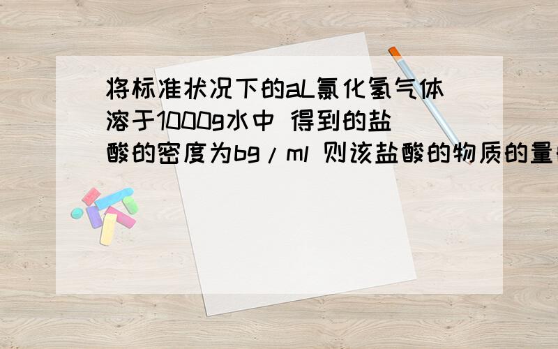 将标准状况下的aL氯化氢气体溶于1000g水中 得到的盐酸的密度为bg/ml 则该盐酸的物质的量的浓度为_______.