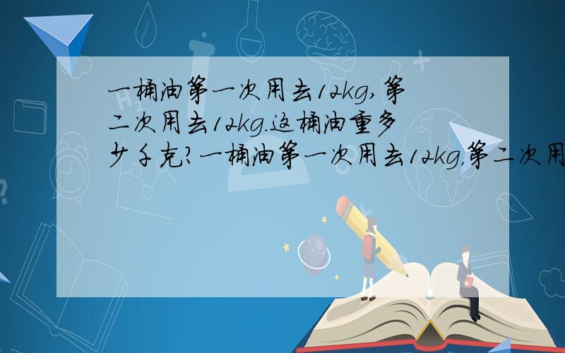 一桶油第一次用去12kg,第二次用去12kg.这桶油重多少千克?一桶油第一次用去12kg，第二次用去3分之1.还剩12kg。这桶油重多少千克？