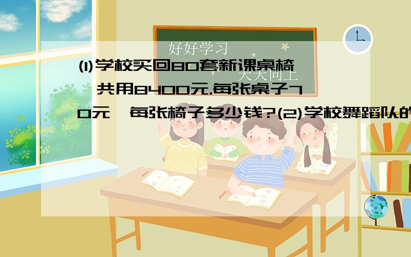 (1)学校买回80套新课桌椅,共用8400元.每张桌子70元,每张椅子多少钱?(2)学校舞蹈队的人数是篮球队的人数的3倍,刚好比篮球队人数多了30人,舞蹈队和篮球队各有多少人?