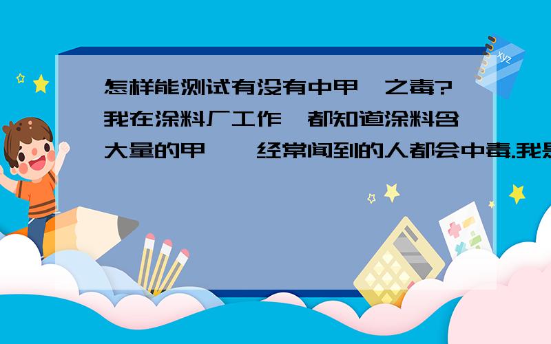 怎样能测试有没有中甲醛之毒?我在涂料厂工作,都知道涂料含大量的甲醛,经常闻到的人都会中毒.我是女孩子,别人说未婚的女孩子将不能生育,要不说是生出来的孩子是畸形.我虽然不直接接触