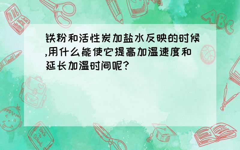 铁粉和活性炭加盐水反映的时候,用什么能使它提高加温速度和延长加温时间呢?