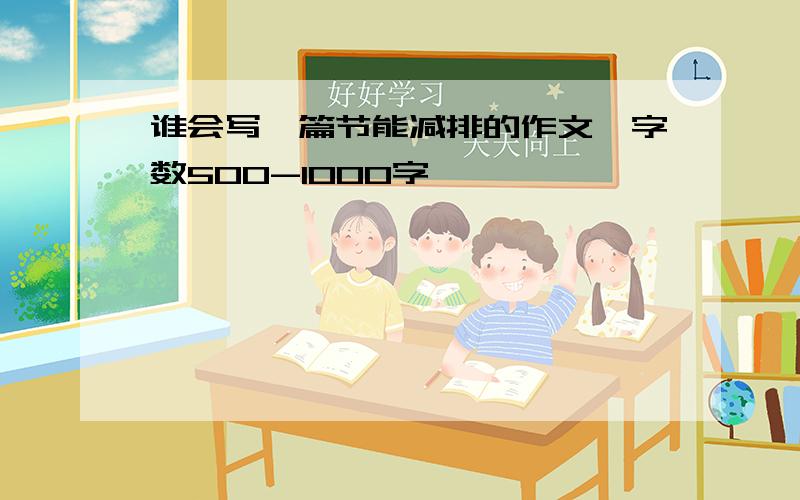 谁会写一篇节能减排的作文,字数500-1000字