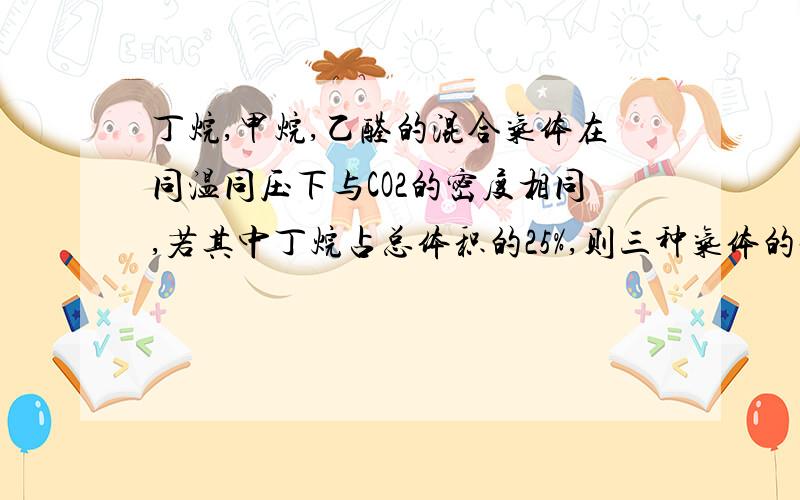 丁烷,甲烷,乙醛的混合气体在同温同压下与CO2的密度相同,若其中丁烷占总体积的25%,则三种气体的体积比依次为 A,1：2：5 B,5：2：1 C,1：1：1 D,2：1：5