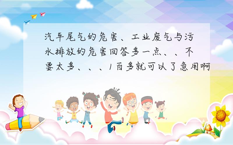 汽车尾气的危害、工业废气与污水排放的危害回答多一点、、不要太多、、、1百多就可以了急用啊