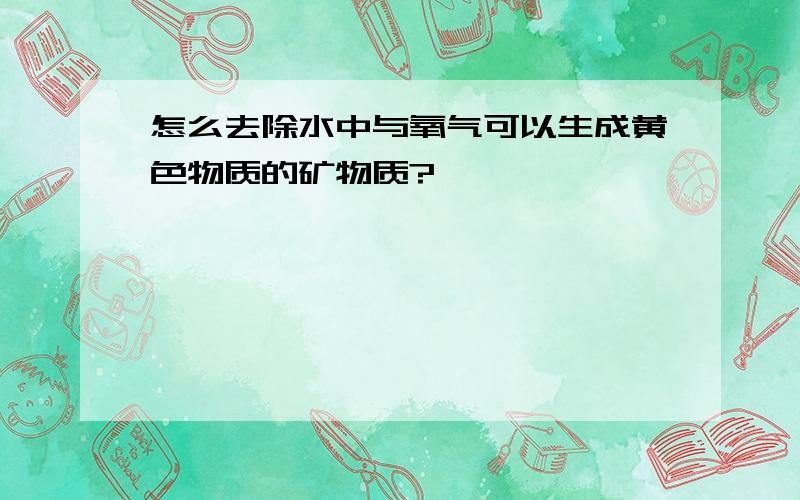 怎么去除水中与氧气可以生成黄色物质的矿物质?