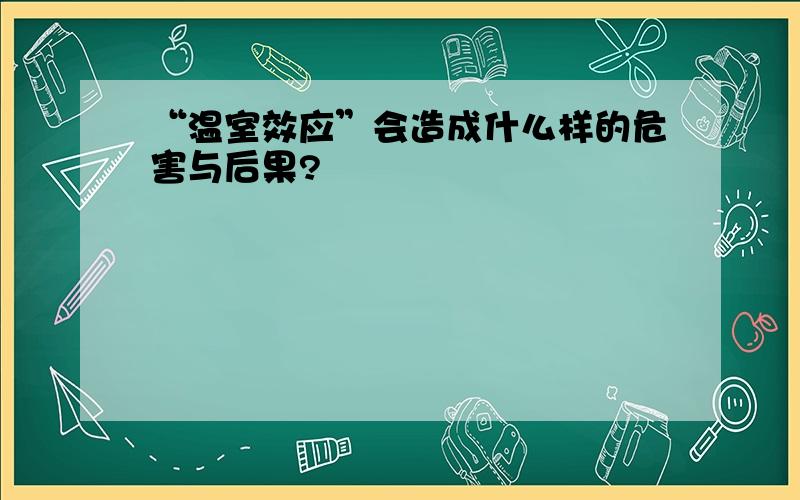 “温室效应”会造成什么样的危害与后果?