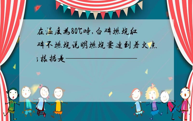 在温度为80℃时,白磷燃烧红磷不燃烧说明燃烧要达到着火点；根据是————————