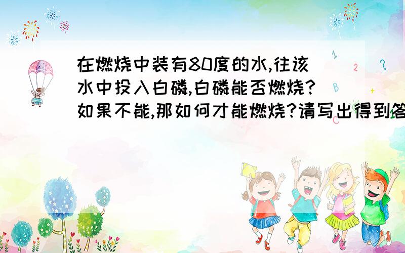 在燃烧中装有80度的水,往该水中投入白磷,白磷能否燃烧?如果不能,那如何才能燃烧?请写出得到答案的过程.