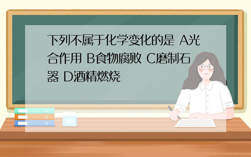 下列不属于化学变化的是 A光合作用 B食物腐败 C磨制石器 D酒精燃烧