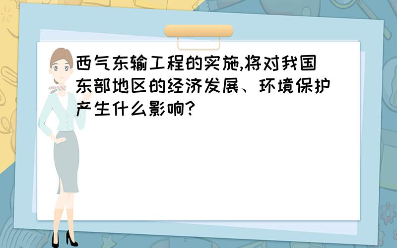 西气东输工程的实施,将对我国东部地区的经济发展、环境保护产生什么影响?