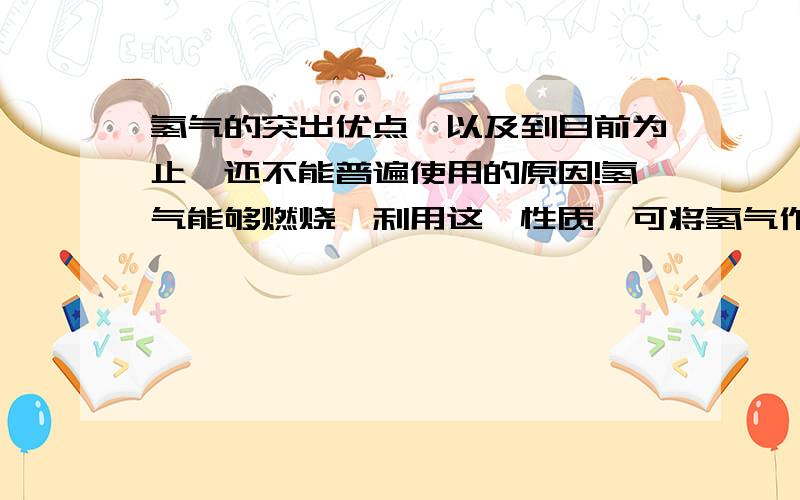 氢气的突出优点,以及到目前为止,还不能普遍使用的原因!氢气能够燃烧,利用这一性质,可将氢气作为燃料,其突出优点为：1.（ ）2.（ ）3.（ ）但目前还不能普遍使用的原因是：请问，您能答