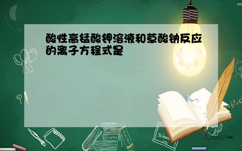 酸性高锰酸钾溶液和草酸钠反应的离子方程式是