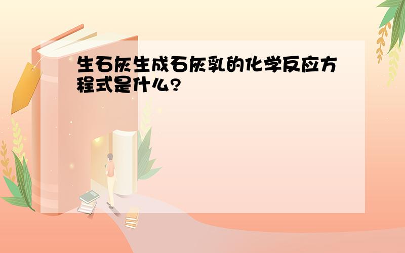 生石灰生成石灰乳的化学反应方程式是什么?