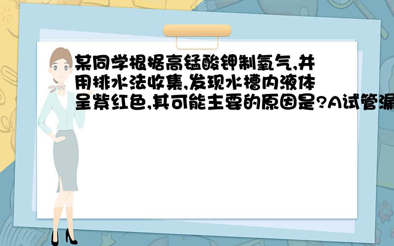 某同学根据高锰酸钾制氧气,并用排水法收集,发现水槽内液体呈紫红色,其可能主要的原因是?A试管漏气 B导气管口太大 C没有预热 D试管口没有放一团棉花