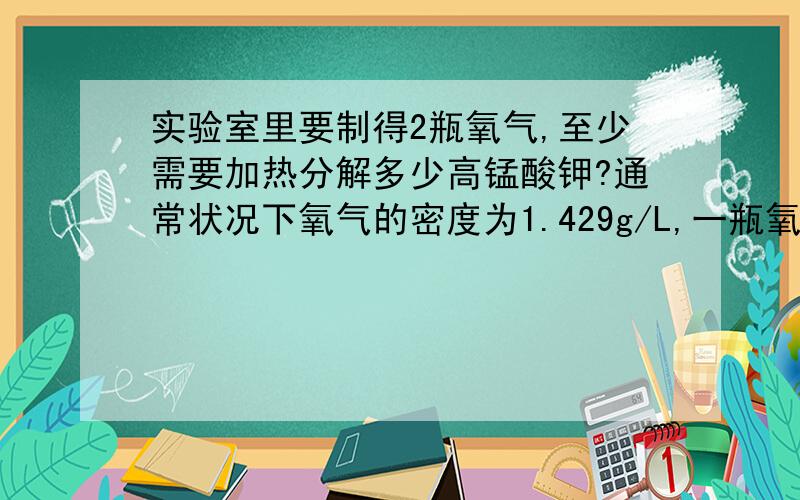 实验室里要制得2瓶氧气,至少需要加热分解多少高锰酸钾?通常状况下氧气的密度为1.429g/L,一瓶氧气体积为250mL