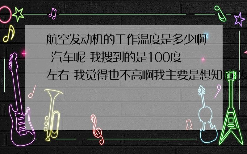 航空发动机的工作温度是多少啊 汽车呢 我搜到的是100度左右 我觉得也不高啊我主要是想知道 发动机材料的选择 要考虑的温度问题