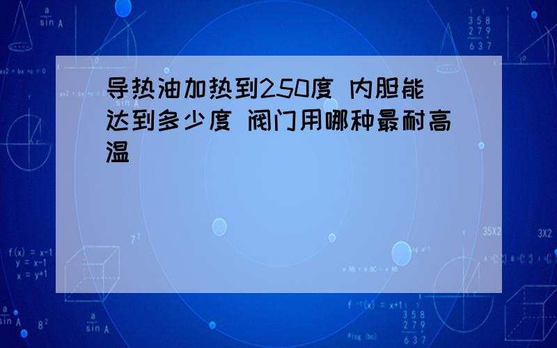 导热油加热到250度 内胆能达到多少度 阀门用哪种最耐高温