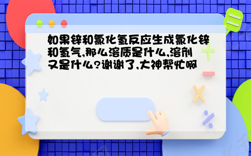 如果锌和氯化氢反应生成氯化锌和氢气,那么溶质是什么,溶剂又是什么?谢谢了,大神帮忙啊