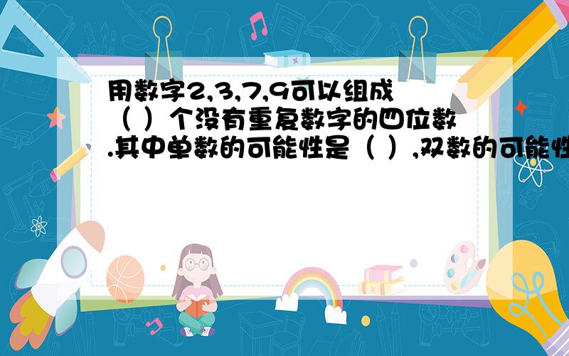 用数字2,3,7,9可以组成（ ）个没有重复数字的四位数.其中单数的可能性是（ ）,双数的可能性是（