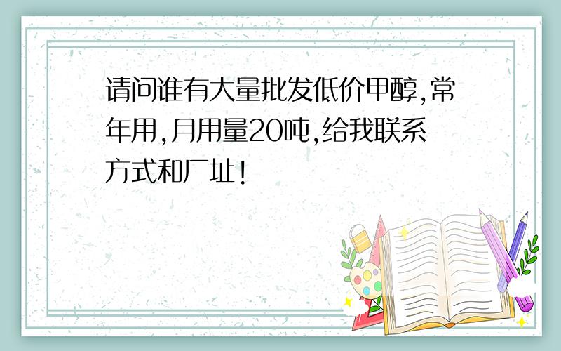 请问谁有大量批发低价甲醇,常年用,月用量20吨,给我联系方式和厂址!