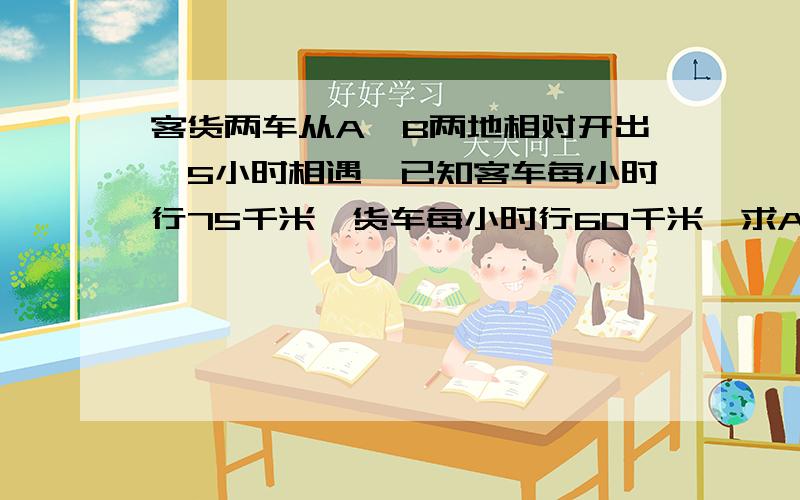 客货两车从A,B两地相对开出,5小时相遇,已知客车每小时行75千米,货车每小时行60千米,求A,B两地的距离