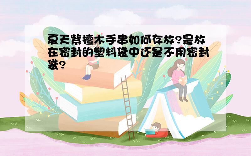 夏天紫檀木手串如何存放?是放在密封的塑料袋中还是不用密封袋?