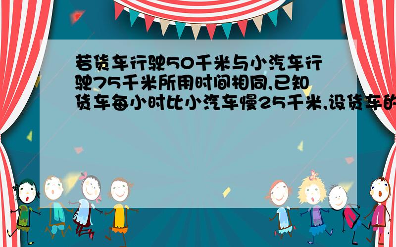 若货车行驶50千米与小汽车行驶75千米所用时间相同,已知货车每小时比小汽车慢25千米,设货车的速度为x千米则x=