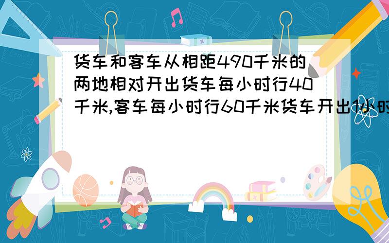 货车和客车从相距490千米的两地相对开出货车每小时行40千米,客车每小时行60千米货车开出1小时后客车才出（方程解应用题）1.客车出发后经过多少时间与货车相遇?2.相遇时货车行了多少千