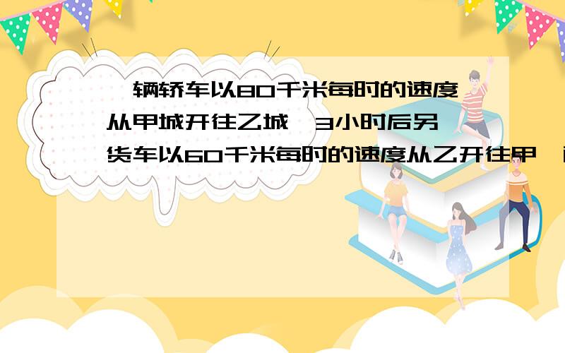 一辆轿车以80千米每时的速度从甲城开往乙城,3小时后另一货车以60千米每时的速度从乙开往甲,两车4小时后相遇,甲乙两城相距多远?