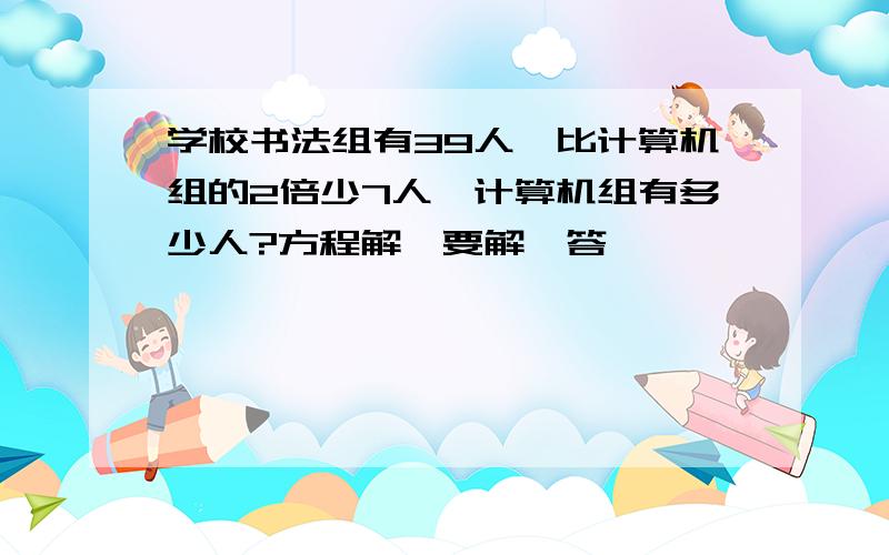 学校书法组有39人,比计算机组的2倍少7人,计算机组有多少人?方程解,要解,答