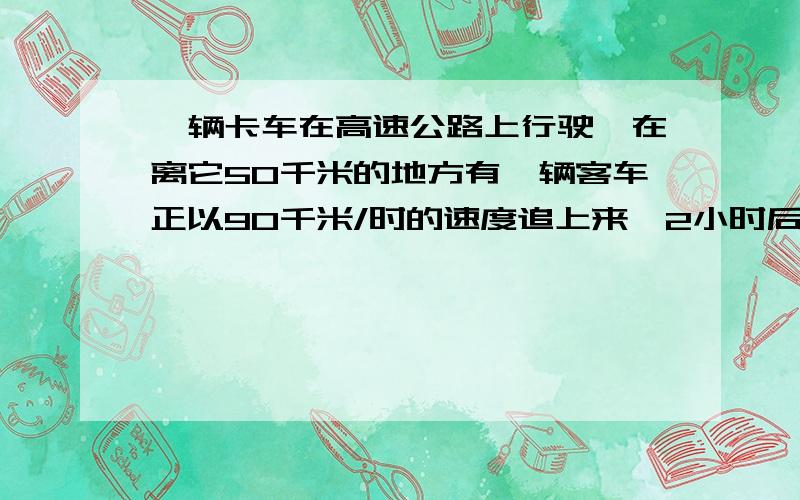 一辆卡车在高速公路上行驶,在离它50千米的地方有一辆客车正以90千米/时的速度追上来,2小时后客车还落后卡车30千米,求卡车的速度.最后用方程