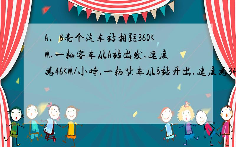 A、B亮个汽车站相距360KM,一辆客车从A站出发,速度为46KM／小时,一辆货车从B站开出,速度为34KM／小时.{1}两辆汽车同时开出,相向而行,多少小时后相遇?{2}两辆汽车同相而行,客车先开3小时,客车A