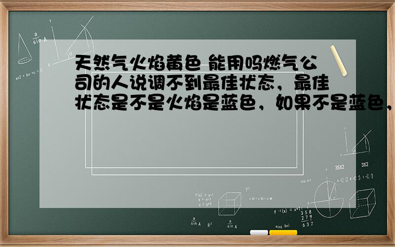 天然气火焰黄色 能用吗燃气公司的人说调不到最佳状态，最佳状态是不是火焰是蓝色，如果不是蓝色，要不要去换灶，