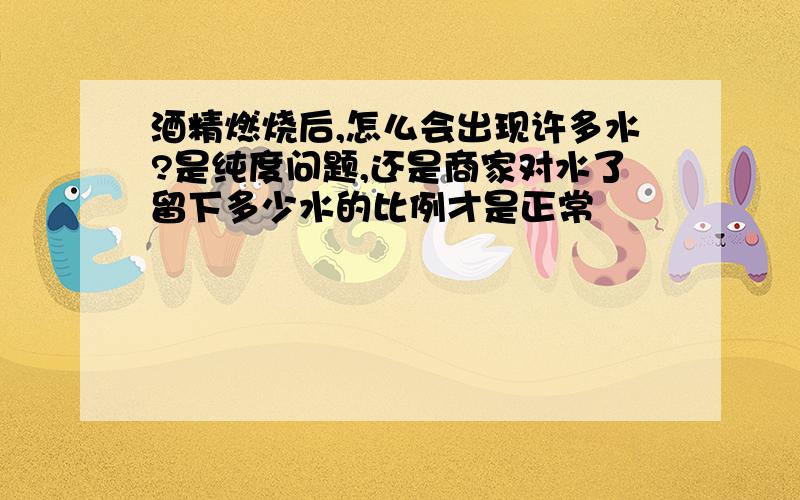 酒精燃烧后,怎么会出现许多水?是纯度问题,还是商家对水了留下多少水的比例才是正常