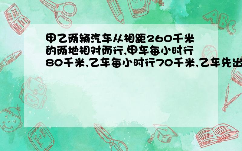 甲乙两辆汽车从相距260千米的两地相对而行,甲车每小时行80千米,乙车每小时行70千米,乙车先出发0.5小时后甲车才出发,甲车出发后几小时与乙车相遇?