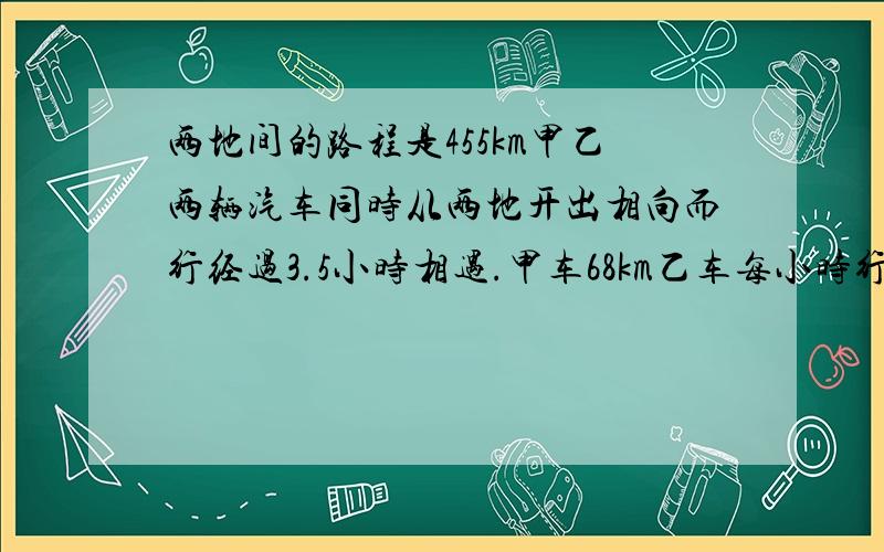 两地间的路程是455km甲乙两辆汽车同时从两地开出相向而行经过3.5小时相遇.甲车68km乙车每小时行多少千米要列方程,写等量关系式