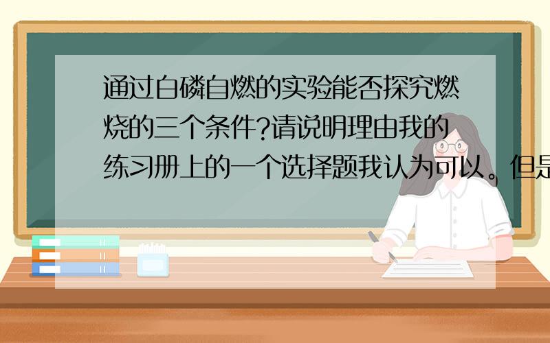 通过白磷自燃的实验能否探究燃烧的三个条件?请说明理由我的练习册上的一个选择题我认为可以。但是它说不行。