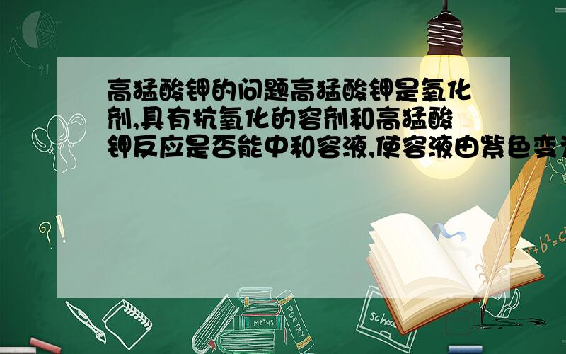 高猛酸钾的问题高猛酸钾是氧化剂,具有抗氧化的容剂和高猛酸钾反应是否能中和容液,使容液由紫色变为白色?就是安利里的一些产品实验.