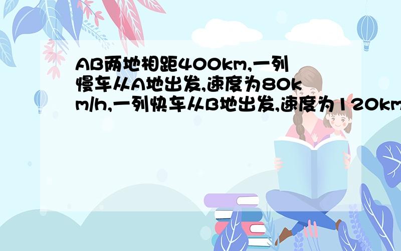 AB两地相距400km,一列慢车从A地出发,速度为80km/h,一列快车从B地出发,速度为120km/h,若两车同时出发相向而行xh相遇,则由题意列出的方程是（ ）；若两车相向而行,慢车出发30分钟后,快车出发,快