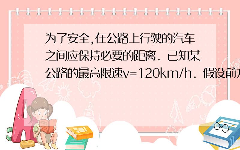 为了安全,在公路上行驶的汽车之间应保持必要的距离．已知某公路的最高限速v=120km/h．假设前方车辆突然 2013-01-19 | 分享 为了安全,在公路上行驶的汽车之间应保持必要的距离,已知某高速公