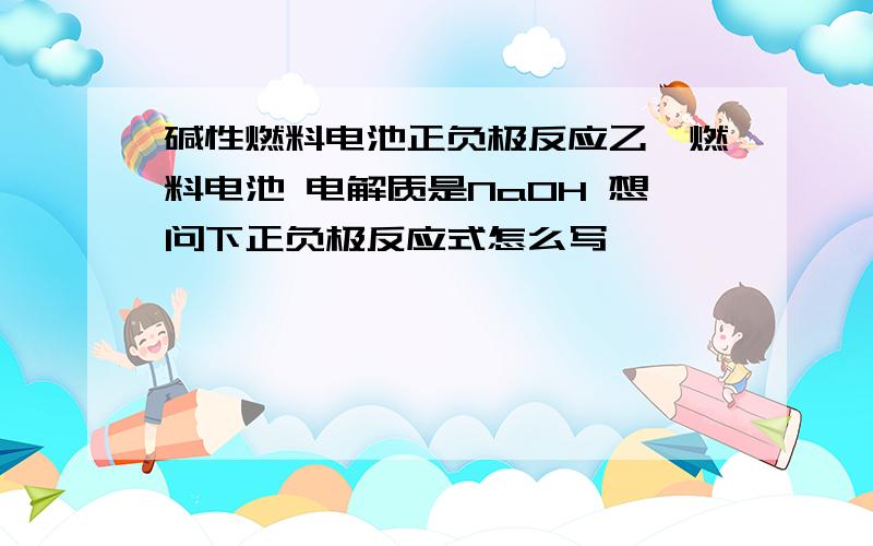 碱性燃料电池正负极反应乙烯燃料电池 电解质是NaOH 想问下正负极反应式怎么写